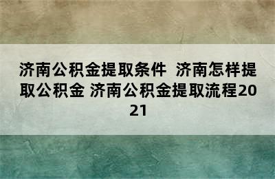 济南公积金提取条件  济南怎样提取公积金 济南公积金提取流程2021